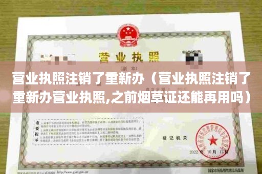 营业执照注销了重新办（营业执照注销了重新办营业执照,之前烟草证还能再用吗）