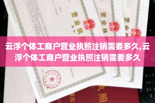 云浮个体工商户营业执照注销需要多久,云浮个体工商户营业执照注销需要多久