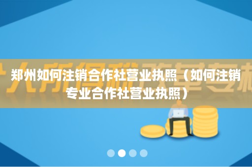 郑州如何注销合作社营业执照（如何注销专业合作社营业执照）