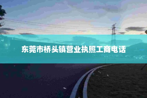 东莞市桥头镇营业执照工商电话