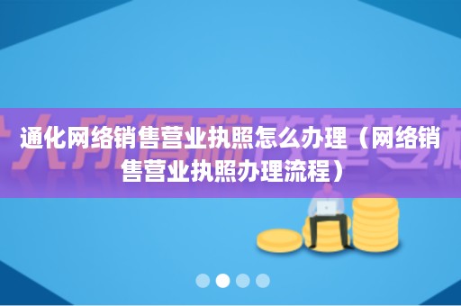 通化网络销售营业执照怎么办理（网络销售营业执照办理流程）