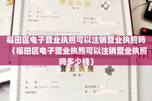 福田区电子营业执照可以注销营业执照吗（福田区电子营业执照可以注销营业执照吗多少钱）