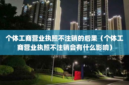 个体工商营业执照不注销的后果（个体工商营业执照不注销会有什么影响）