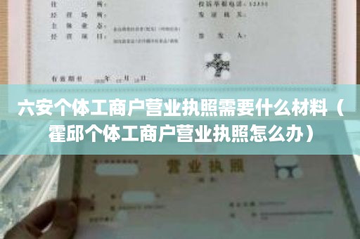 六安个体工商户营业执照需要什么材料（霍邱个体工商户营业执照怎么办）