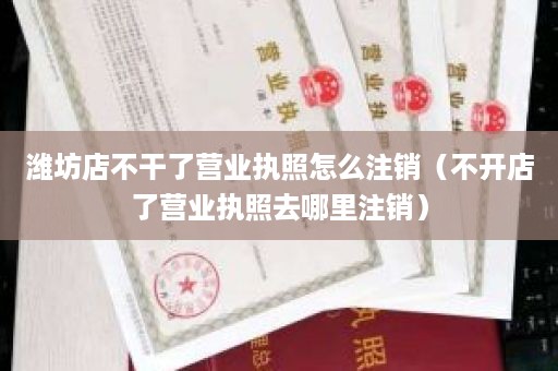 潍坊店不干了营业执照怎么注销（不开店了营业执照去哪里注销）