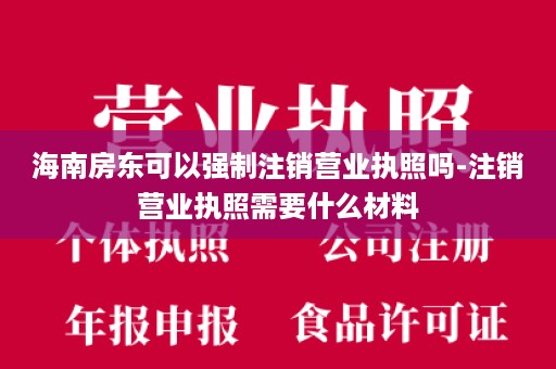 海南房东可以强制注销营业执照吗-注销营业执照需要什么材料