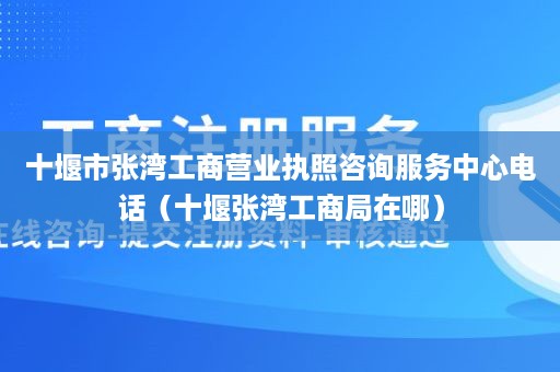 十堰市张湾工商营业执照咨询服务中心电话（十堰张湾工商局在哪）