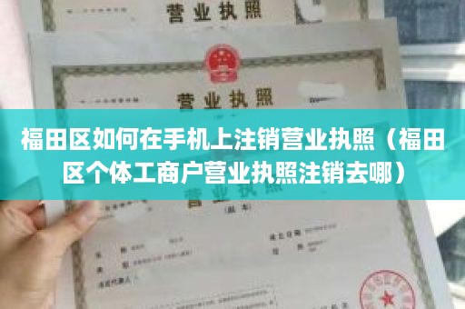 福田区如何在手机上注销营业执照（福田区个体工商户营业执照注销去哪）