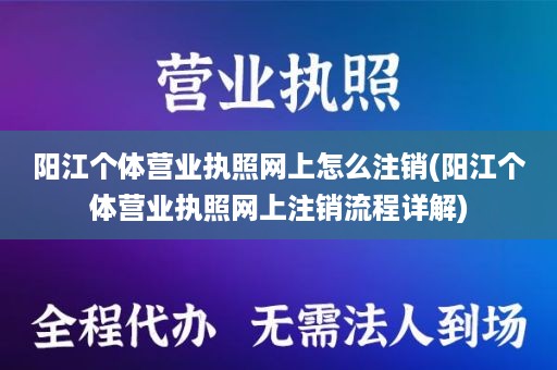 阳江个体营业执照网上怎么注销(阳江个体营业执照网上注销流程详解)