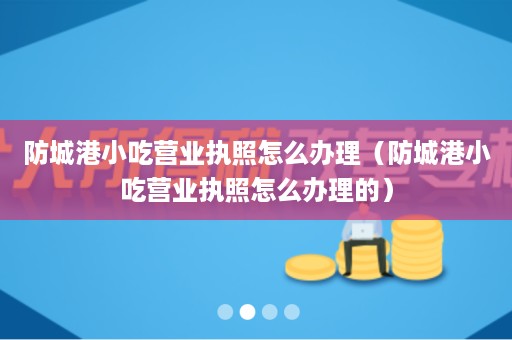 防城港小吃营业执照怎么办理（防城港小吃营业执照怎么办理的）