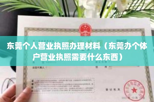 东莞个人营业执照办理材料（东莞办个体户营业执照需要什么东西）