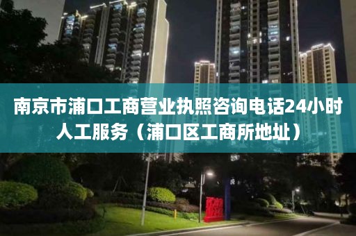 南京市浦口工商营业执照咨询电话24小时人工服务（浦口区工商所地址）