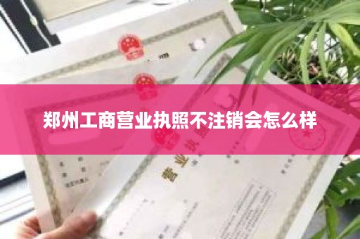 郑州工商营业执照不注销会怎么样