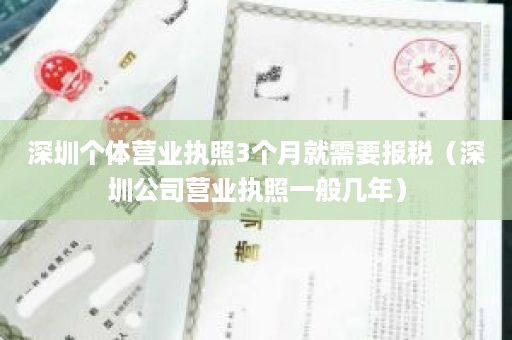 深圳个体营业执照3个月就需要报税（深圳公司营业执照一般几年）