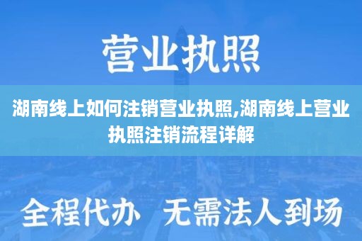 湖南线上如何注销营业执照,湖南线上营业执照注销流程详解