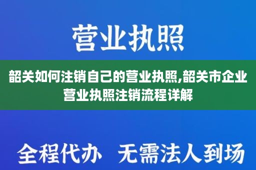 韶关如何注销自己的营业执照,韶关市企业营业执照注销流程详解