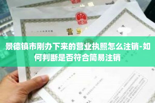 景德镇市刚办下来的营业执照怎么注销-如何判断是否符合简易注销