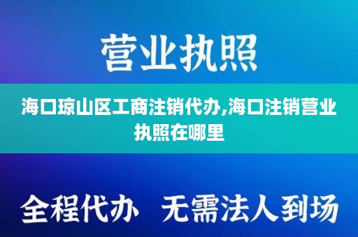 海口琼山区工商注销代办,海口注销营业执照在哪里