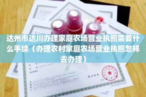 达州市达川办理家庭农场营业执照需要什么手续（办理农村家庭农场营业执照怎样去办理）