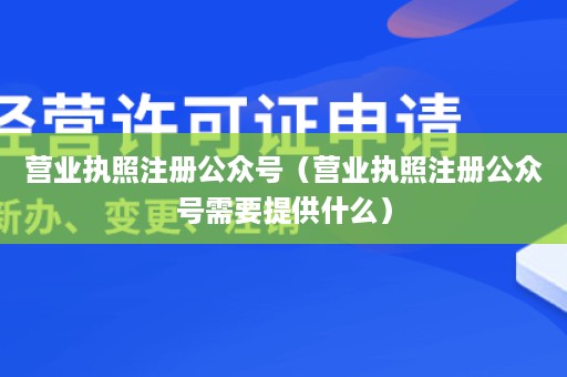 营业执照注册公众号（营业执照注册公众号需要提供什么）