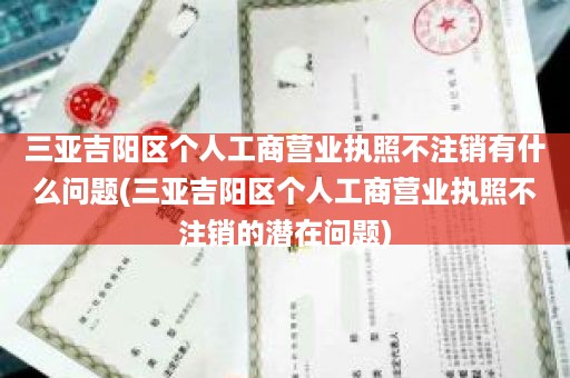 三亚吉阳区个人工商营业执照不注销有什么问题(三亚吉阳区个人工商营业执照不注销的潜在问题)