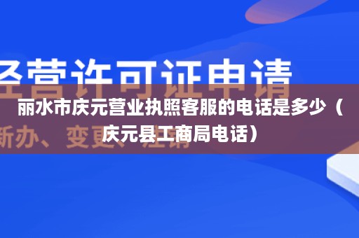 丽水市庆元营业执照客服的电话是多少（庆元县工商局电话）