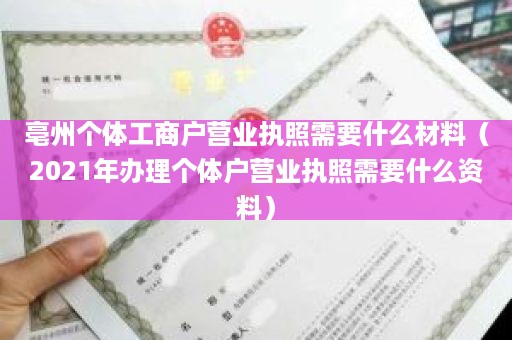 亳州个体工商户营业执照需要什么材料（2021年办理个体户营业执照需要什么资料）