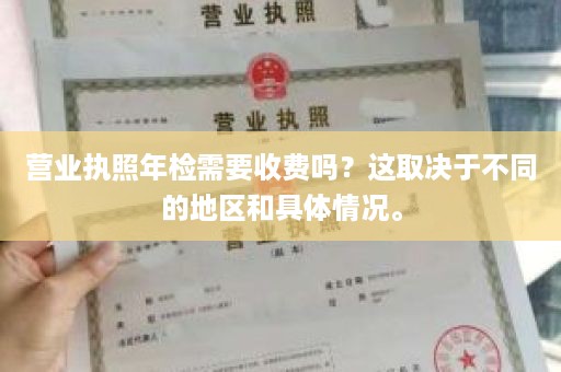 营业执照年检需要收费吗？这取决于不同的地区和具体情况。