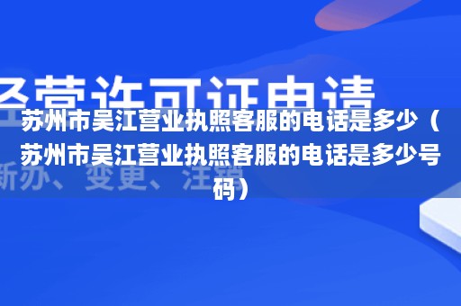 苏州市吴江营业执照客服的电话是多少（苏州市吴江营业执照客服的电话是多少号码）