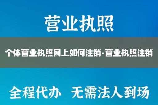 个体营业执照网上如何注销-营业执照注销